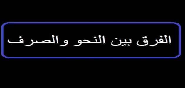 ما هو الفرق بين النحو والصرف